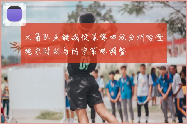 火箭队关键战役录像回放分析哈登绝杀时刻与防守策略调整