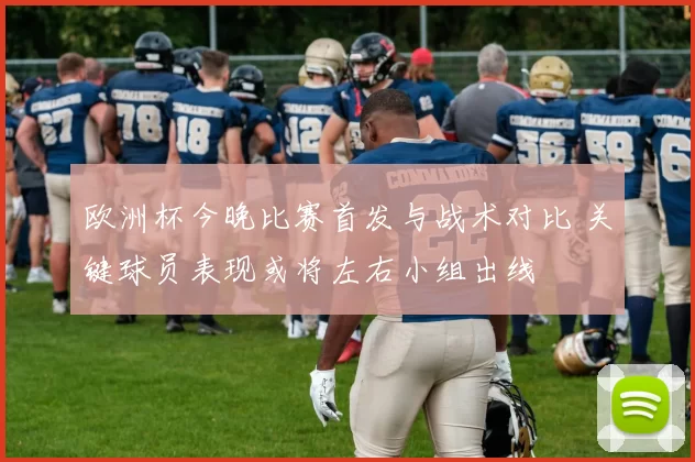 欧洲杯今晚比赛首发与战术对比 关键球员表现或将左右小组出线