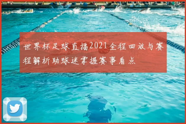世界杯足球直播2021全程回放与赛程解析助球迷掌握赛事看点