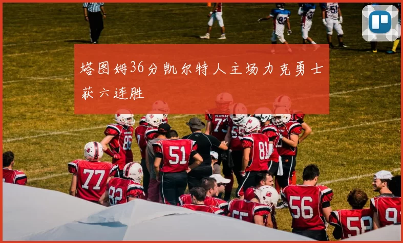 塔图姆36分凯尔特人主场力克勇士获六连胜