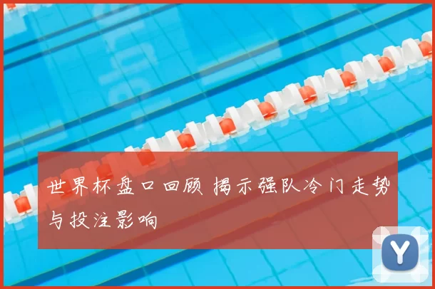 世界杯盘口回顾 揭示强队冷门走势与投注影响