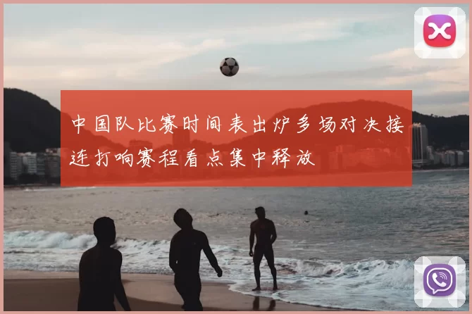 中国队比赛时间表出炉多场对决接连打响赛程看点集中释放