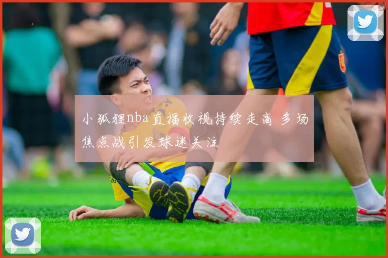 小狐狸nba直播收视持续走高 多场焦点战引发球迷关注