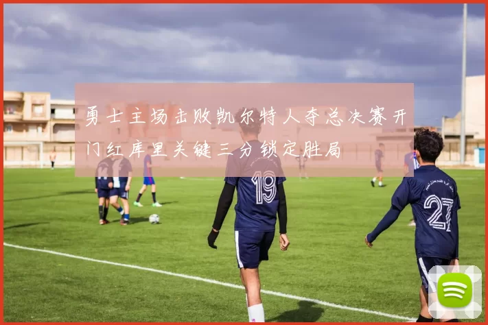 勇士主场击败凯尔特人夺总决赛开门红库里关键三分锁定胜局