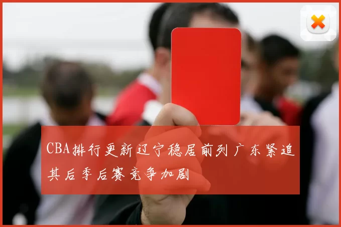 CBA排行更新辽宁稳居前列广东紧追其后季后赛竞争加剧