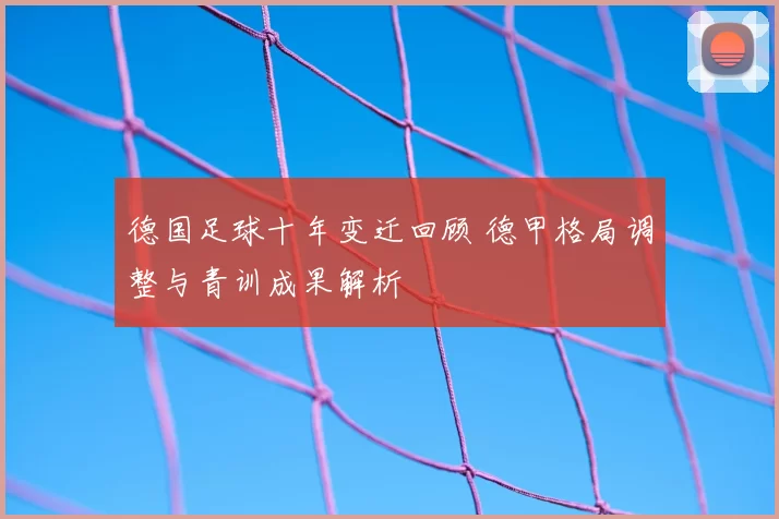 德国足球十年变迁回顾 德甲格局调整与青训成果解析