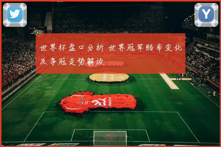 世界杯盘口分析 世界冠军赔率变化及争冠走势解读