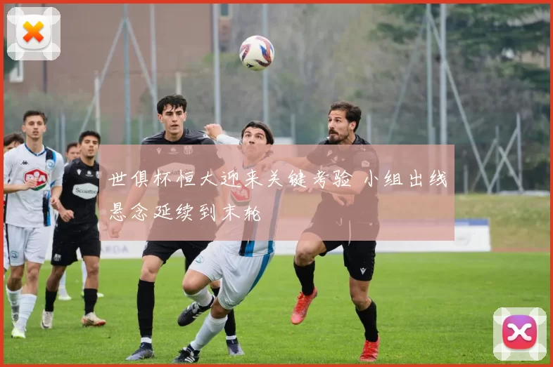 世俱杯恒大迎来关键考验 小组出线悬念延续到末轮