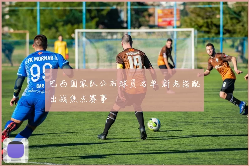 巴西国家队公布球员名单 新老搭配出战焦点赛事