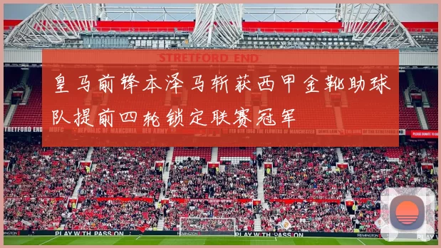 皇马前锋本泽马斩获西甲金靴助球队提前四轮锁定联赛冠军