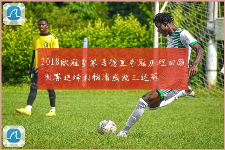 2018欧冠皇家马德里夺冠历程回顾 决赛逆转利物浦成就三连冠