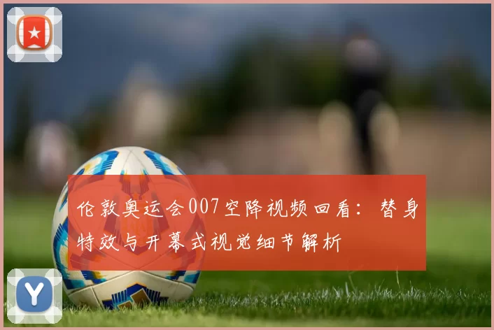 伦敦奥运会007空降视频回看：替身特效与开幕式视觉细节解析