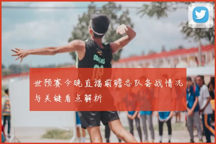 世预赛今晚直播前瞻各队备战情况与关键看点解析