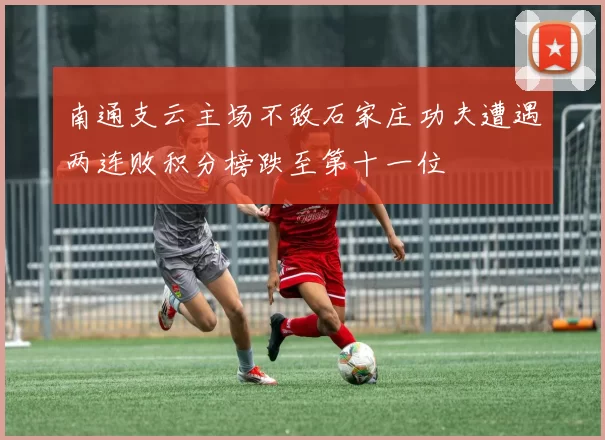 南通支云主场不敌石家庄功夫遭遇两连败积分榜跌至第十一位