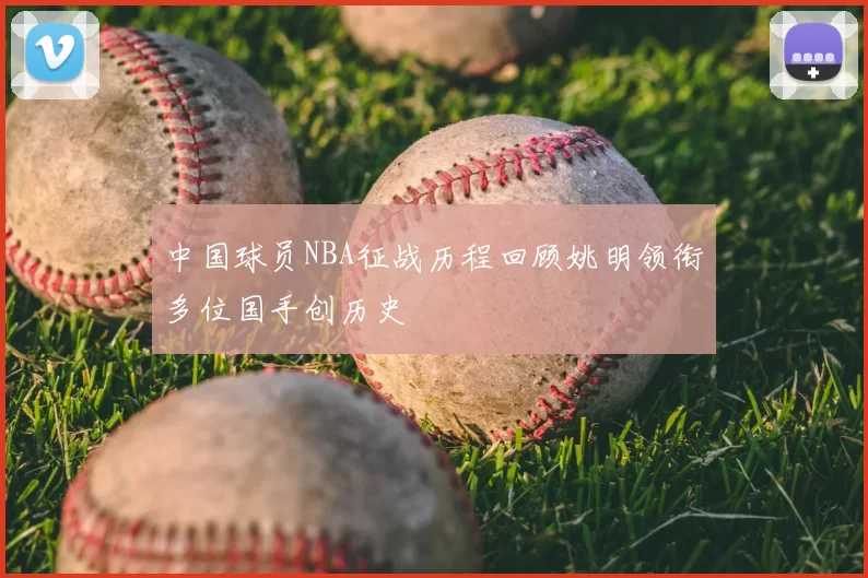 中国球员NBA征战历程回顾姚明领衔多位国手创历史