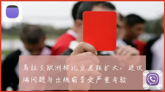 乌拉圭欧洲杯比分差距扩大，进攻端问题与出线前景受严重考验