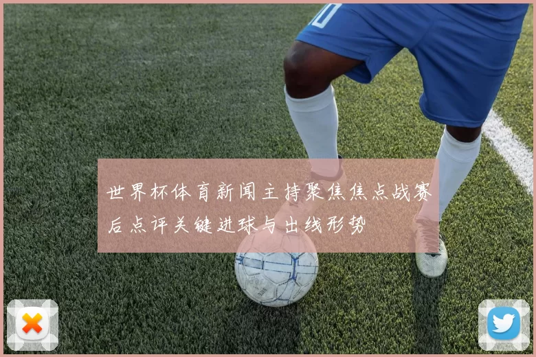 世界杯体育新闻主持聚焦焦点战赛后点评关键进球与出线形势