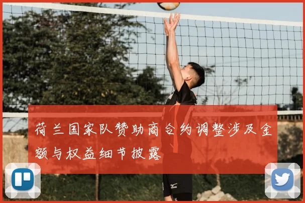 荷兰国家队赞助商合约调整涉及金额与权益细节披露