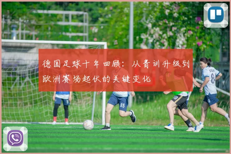 德国足球十年回顾：从青训升级到欧洲赛场起伏的关键变化