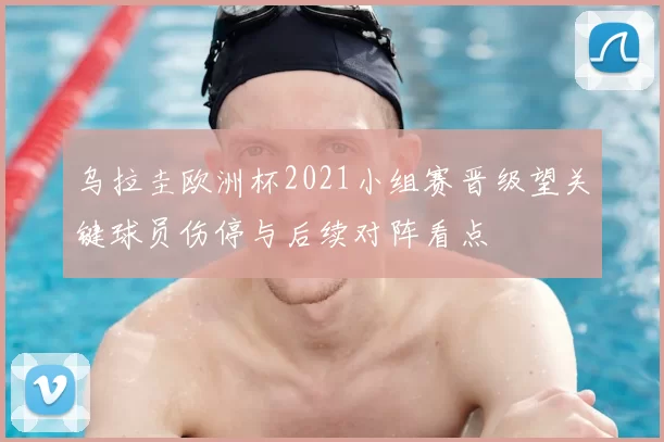 乌拉圭欧洲杯2021小组赛晋级望关键球员伤停与后续对阵看点