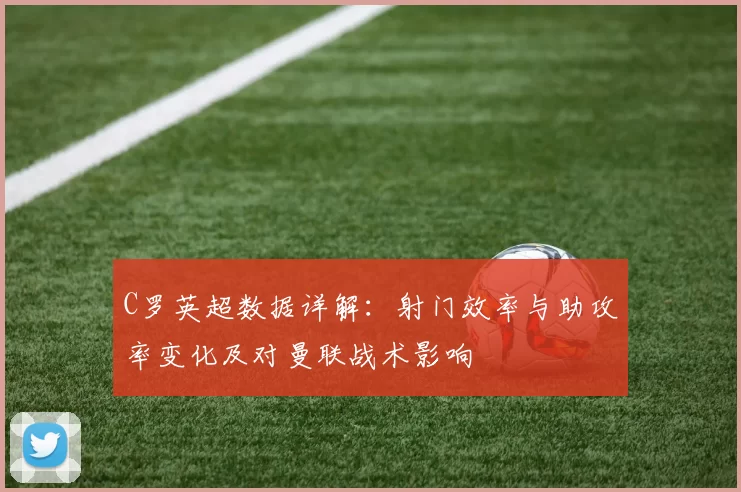C罗英超数据详解:射门效率与助攻率变化及对曼联战术影响