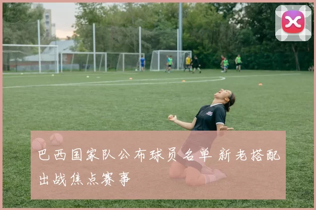 巴西国家队公布球员名单 新老搭配出战焦点赛事