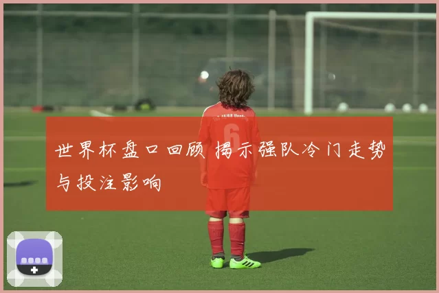 世界杯盘口回顾 揭示强队冷门走势与投注影响