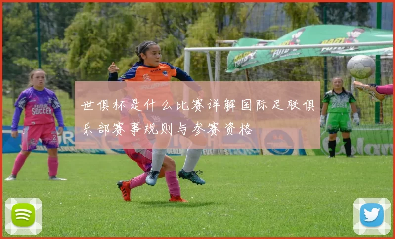 世俱杯是什么比赛详解国际足联俱乐部赛事规则与参赛资格