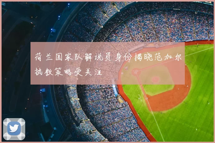 荷兰国家队解说员身份揭晓范加尔执教策略受关注