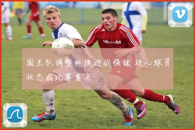 国王队调整轮换迎战强敌 核心球员状态成比赛看点