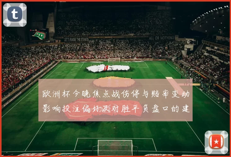 欧洲杯今晚焦点战伤停与赔率变动影响投注偏好及对胜平负盘口的建议