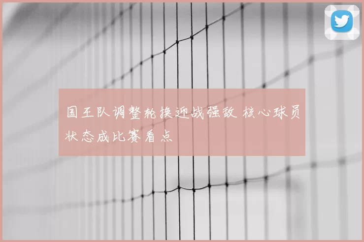 国王队调整轮换迎战强敌 核心球员状态成比赛看点