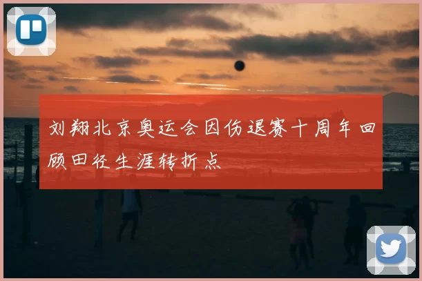 刘翔北京奥运会因伤退赛十周年回顾田径生涯转折点