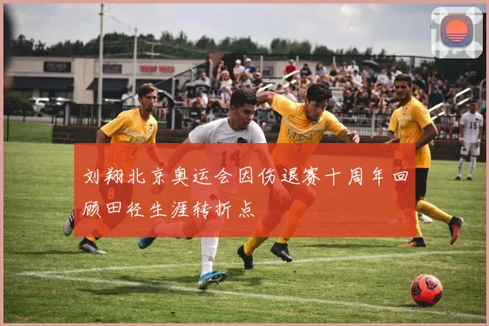 刘翔北京奥运会因伤退赛十周年回顾田径生涯转折点