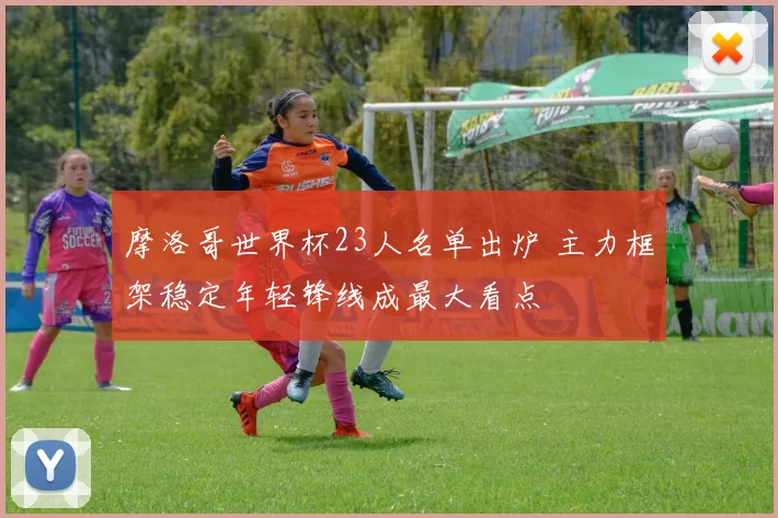 摩洛哥世界杯23人名单出炉 主力框架稳定年轻锋线成最大看点