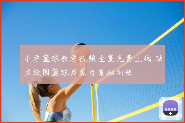 小学篮球教学视频全集免费上线 助力校园篮球启蒙与基础训练