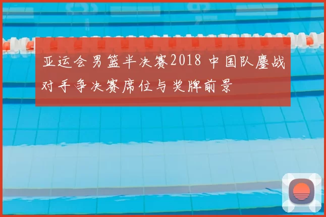 亚运会男篮半决赛2018 中国队鏖战对手争决赛席位与奖牌前景