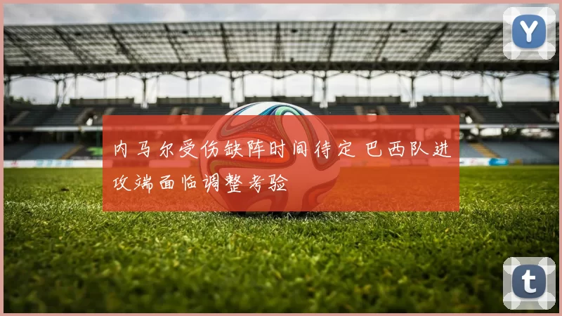 内马尔受伤缺阵时间待定 巴西队进攻端面临调整考验