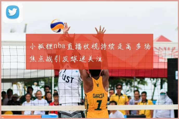 小狐狸nba直播收视持续走高 多场焦点战引发球迷关注