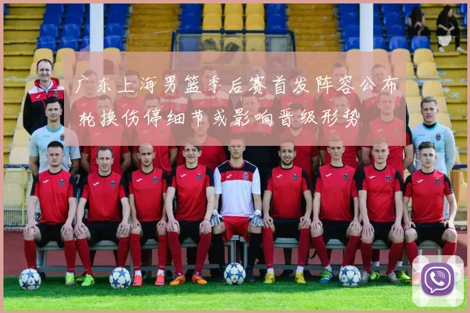 广东上海男篮季后赛首发阵容公布 轮换伤停细节或影响晋级形势