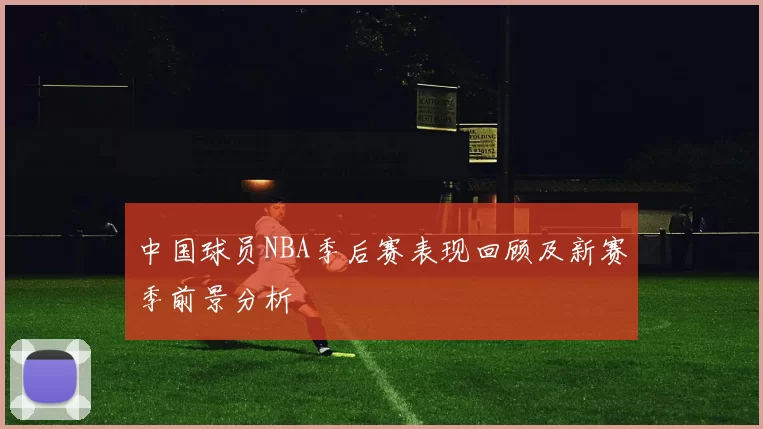 中国球员NBA季后赛表现回顾及新赛季前景分析