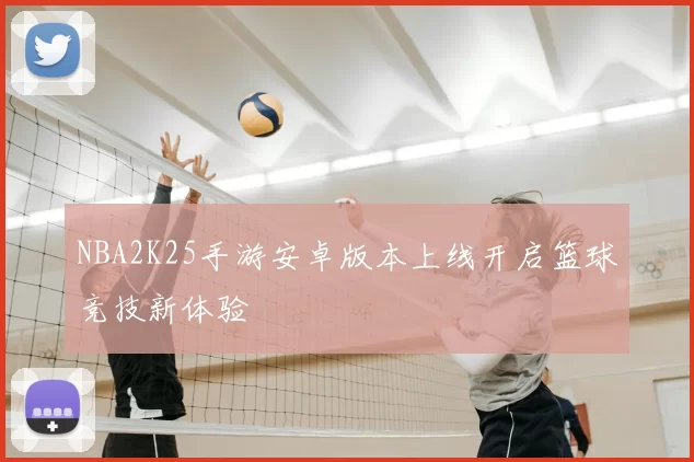 NBA2K25手游安卓版本上线开启篮球竞技新体验
