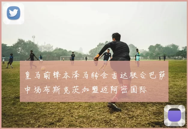 皇马前锋本泽马转会吉达联合巴萨中场布斯克茨加盟迈阿密国际