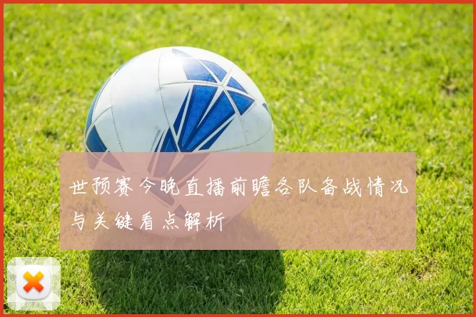 世预赛今晚直播前瞻各队备战情况与关键看点解析